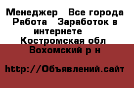 Менеджер - Все города Работа » Заработок в интернете   . Костромская обл.,Вохомский р-н